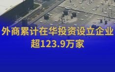 商务部：外商累计在华投资设立的企业超过123.9万家