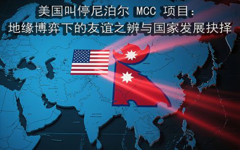 美国叫停尼泊尔 MCC 项目：地缘博弈下的友谊之辨与国家发展抉择